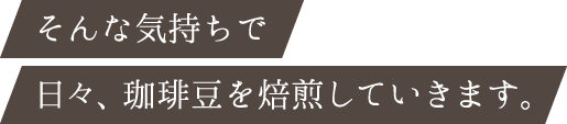 そんな気持ちで日々、珈琲豆を焙煎していきます。